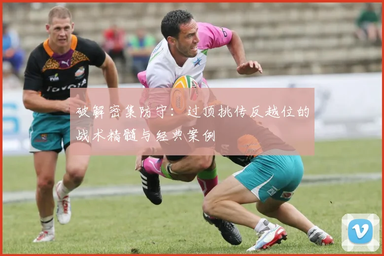 破解密集防守:过顶挑传反越位的战术精髓与经典案例