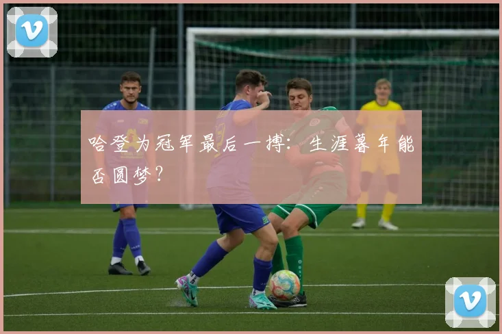 哈登为冠军最后一搏：生涯暮年能否圆梦？