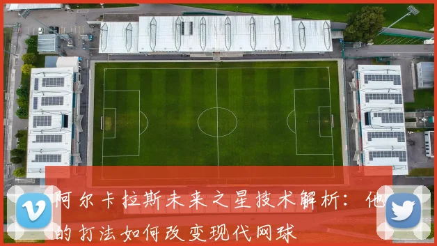 阿尔卡拉斯未来之星技术解析:他的打法如何改变现代网球