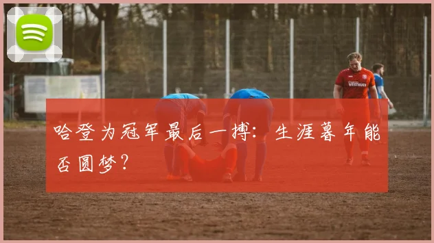 哈登为冠军最后一搏：生涯暮年能否圆梦？