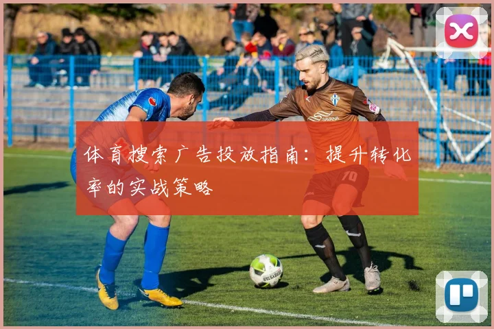 体育搜索广告投放指南：提升转化率的实战策略