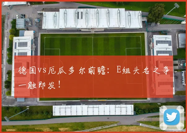 德国vs厄瓜多尔前瞻：E组头名之争一触即发！