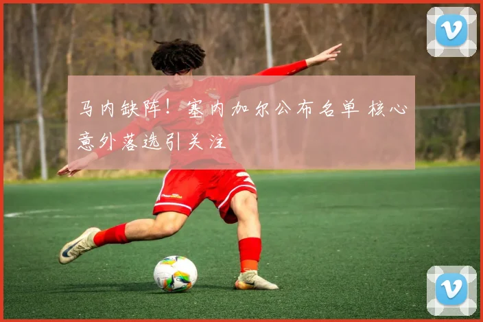 马内缺阵！塞内加尔公布名单 核心意外落选引关注