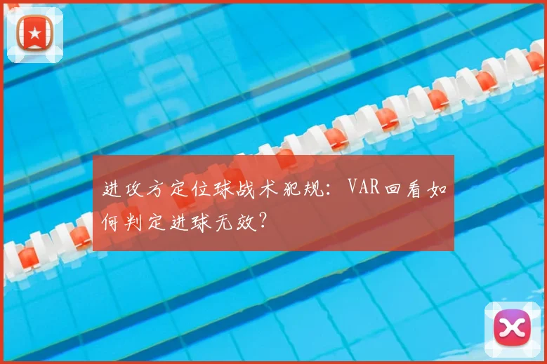 进攻方定位球战术犯规：VAR回看如何判定进球无效？