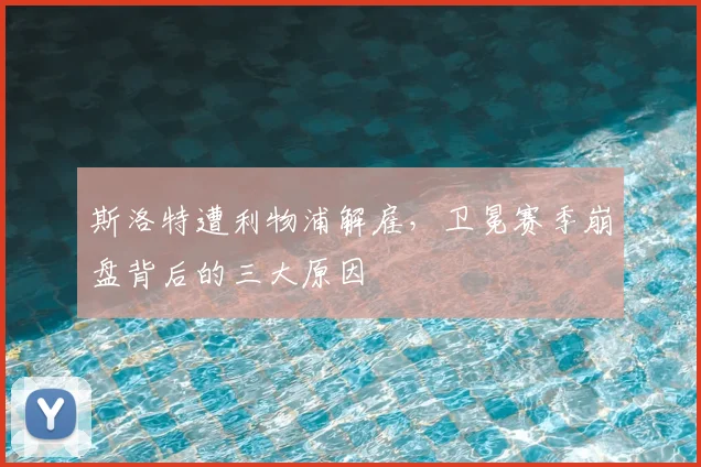 斯洛特遭利物浦解雇,卫冕赛季崩盘背后的三大原因