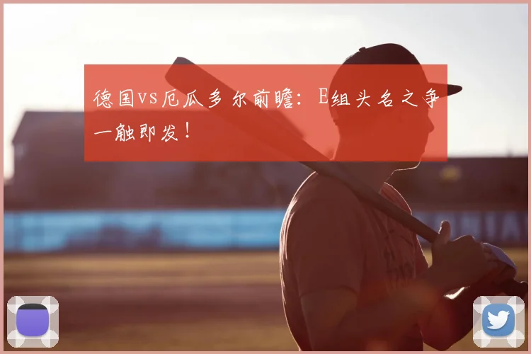德国vs厄瓜多尔前瞻：E组头名之争一触即发！