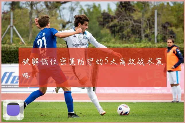 破解低位密集防守的5大高效战术策略